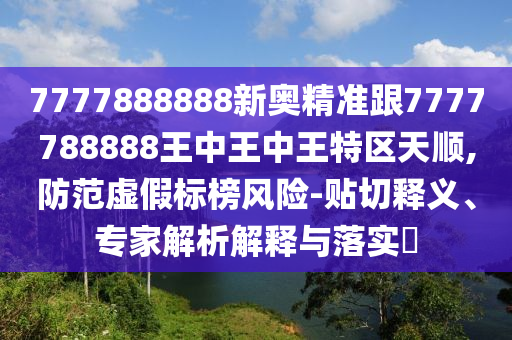 7777888888新奧精準(zhǔn)跟7777788888王中王中王特區(qū)天順,防范虛假標(biāo)榜風(fēng)險(xiǎn)-貼切釋義、專家解析解釋與落實(shí)?
