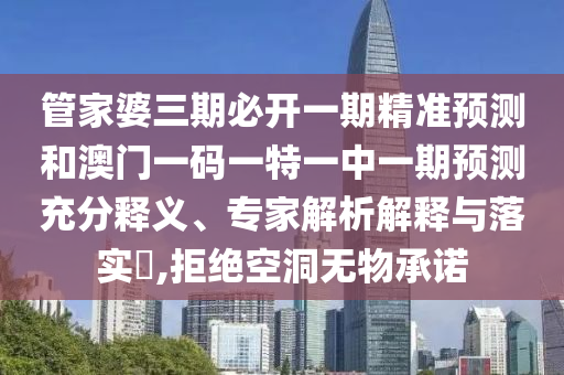 管家婆三期必開一期精準(zhǔn)預(yù)測和澳門一碼一特一中一期預(yù)測充分釋義、專家解析解釋與落實(shí)?,拒絕空洞無物承諾