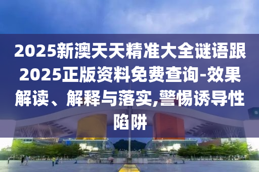 2025新澳天天精準(zhǔn)大全謎語跟2025正版資料免費(fèi)查詢-效果解讀、解釋與落實(shí),警惕誘導(dǎo)性陷阱