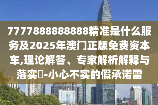 7777888888888精準(zhǔn)是什么服務(wù)及2025年澳門正版免費(fèi)資本車,理論解答、專家解析解釋與落實(shí)?-小心不實(shí)的假承諾雷