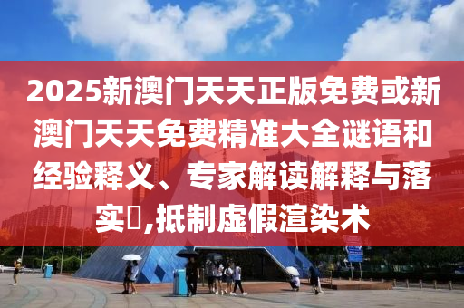 2025新澳門天天正版免費(fèi)或新澳門天天免費(fèi)精準(zhǔn)大全謎語和經(jīng)驗(yàn)釋義、專家解讀解釋與落實(shí)?,抵制虛假渲染術(shù)