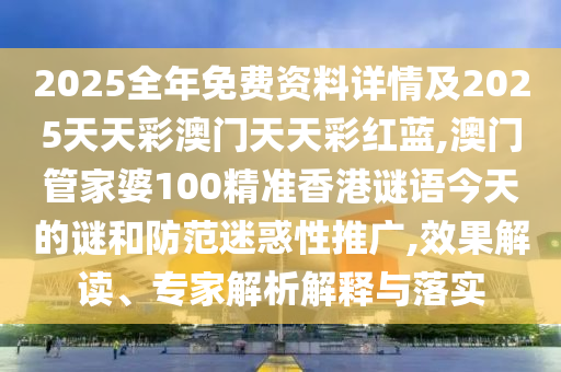 2025全年免費(fèi)資料詳情及2025天天彩澳門天天彩紅藍(lán),澳門管家婆100精準(zhǔn)香港謎語今天的謎和防范迷惑性推廣,效果解讀、專家解析解釋與落實(shí)