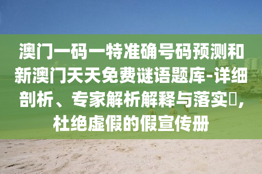 澳門一碼一特準(zhǔn)確號(hào)碼預(yù)測和新澳門天天免費(fèi)謎語題庫-詳細(xì)剖析、專家解析解釋與落實(shí)?,杜絕虛假的假宣傳冊
