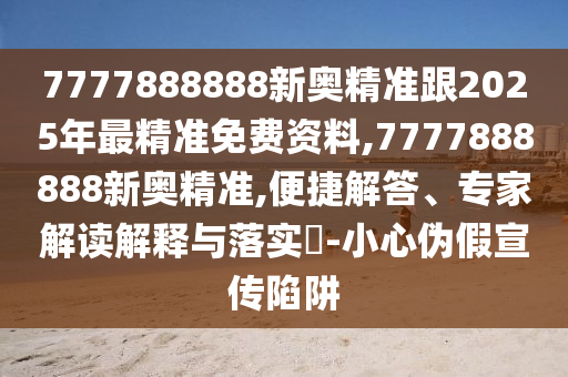 7777888888新奧精準(zhǔn)跟2025年最精準(zhǔn)免費(fèi)資料,7777888888新奧精準(zhǔn),便捷解答、專家解讀解釋與落實(shí)?-小心偽假宣傳陷阱