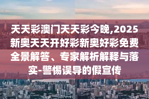 天天彩澳門天天彩今晚,2025新奧天天開好彩新奧好彩免費(fèi)全景解答、專家解析解釋與落實(shí)-警惕誤導(dǎo)的假宣傳