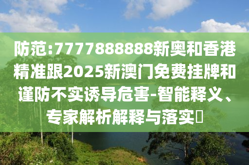 防范:7777888888新奧和香港精準(zhǔn)跟2025新澳門免費(fèi)掛牌和謹(jǐn)防不實(shí)誘導(dǎo)危害-智能釋義、專家解析解釋與落實(shí)?