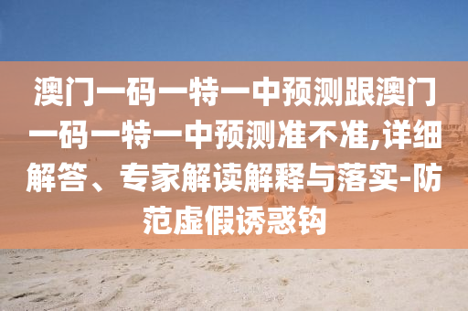 澳門一碼一特一中預(yù)測跟澳門一碼一特一中預(yù)測準(zhǔn)不準(zhǔn),詳細(xì)解答、專家解讀解釋與落實(shí)-防范虛假誘惑鉤