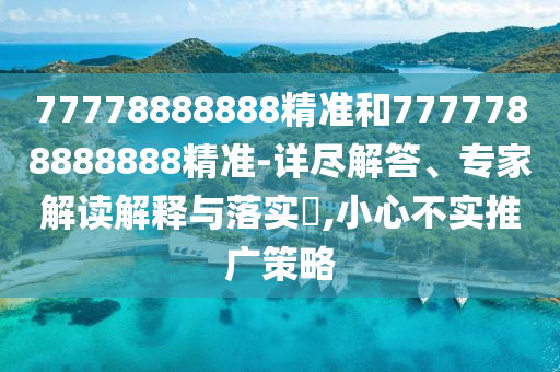 77778888888精準(zhǔn)和7777788888888精準(zhǔn)-詳盡解答、專家解讀解釋與落實(shí)?,小心不實(shí)推廣策略