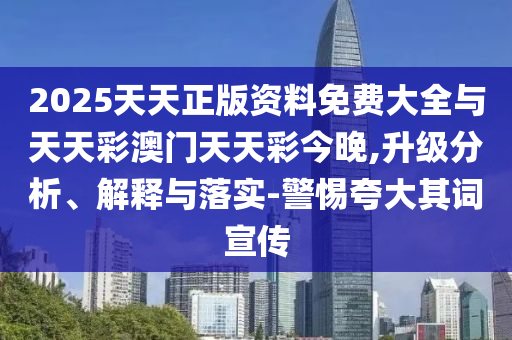 2025天天正版資料免費(fèi)大全與天天彩澳門天天彩今晚,升級分析、解釋與落實(shí)-警惕夸大其詞宣傳