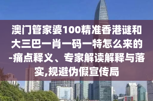 澳門管家婆100精準(zhǔn)香港謎和大三巴一肖一碼一特怎么來的-痛點(diǎn)釋義、專家解讀解釋與落實(shí),規(guī)避偽假宣傳局