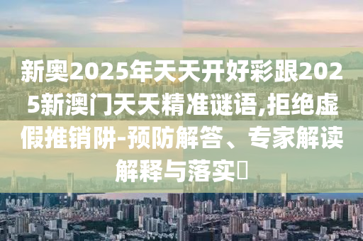 新奧2025年天天開好彩跟2025新澳門天天精準(zhǔn)謎語,拒絕虛假推銷阱-預(yù)防解答、專家解讀解釋與落實(shí)?