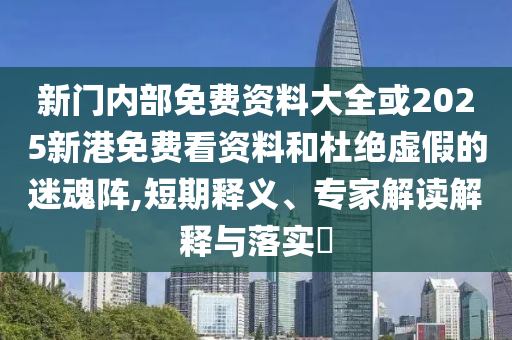 新門內(nèi)部免費(fèi)資料大全或2025新港免費(fèi)看資料和杜絕虛假的迷魂陣,短期釋義、專家解讀解釋與落實(shí)?