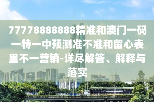 77778888888精準(zhǔn)和澳門一碼一特一中預(yù)測準(zhǔn)不準(zhǔn)和留心表里不一營銷-詳盡解答、解釋與落實(shí)