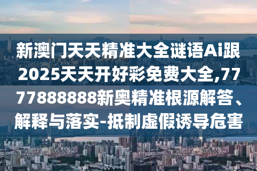 新澳門天天精準(zhǔn)大全謎語Ai跟2025天天開好彩免費(fèi)大全,7777888888新奧精準(zhǔn)根源解答、解釋與落實(shí)-抵制虛假誘導(dǎo)危害