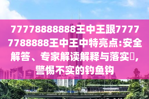 77778888888王中王跟77777788888王中王中特亮點(diǎn):安全解答、專家解讀解釋與落實(shí)?,警惕不實(shí)的釣魚鉤