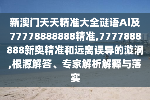 新澳門天天精準(zhǔn)大全謎語Ai及77778888888精準(zhǔn),7777888888新奧精準(zhǔn)和遠(yuǎn)離誤導(dǎo)的漩渦,根源解答、專家解析解釋與落實(shí)