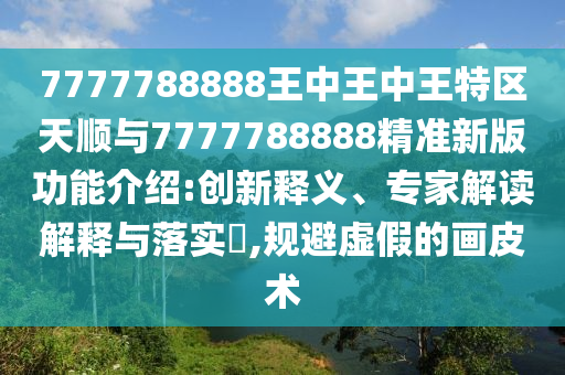 7777788888王中王中王特區(qū)天順與7777788888精準(zhǔn)新版功能介紹:創(chuàng)新釋義、專家解讀解釋與落實(shí)?,規(guī)避虛假的畫皮術(shù)