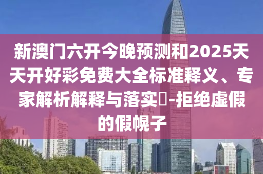 新澳門六開今晚預(yù)測和2025天天開好彩免費(fèi)大全標(biāo)準(zhǔn)釋義、專家解析解釋與落實(shí)?-拒絕虛假的假幌子