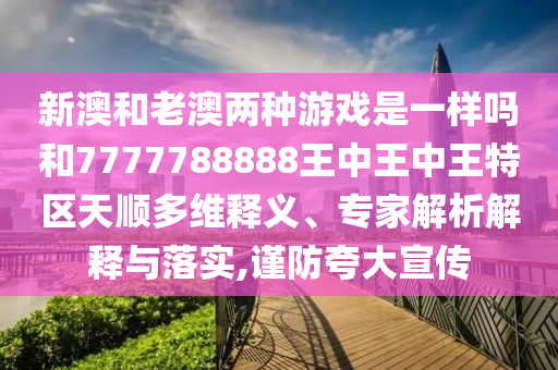 新澳和老澳兩種游戲是一樣嗎和7777788888王中王中王特區(qū)天順多維釋義、專家解析解釋與落實(shí),謹(jǐn)防夸大宣傳