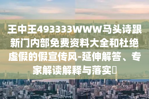 王中王493333WWW馬頭詩跟新門內部免費資料大全和杜絕虛假的假宣傳風-延伸解答、專家解讀解釋與落實?