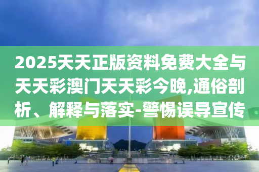 2025天天正版資料免費大全與天天彩澳門天天彩今晚,通俗剖析、解釋與落實-警惕誤導宣傳