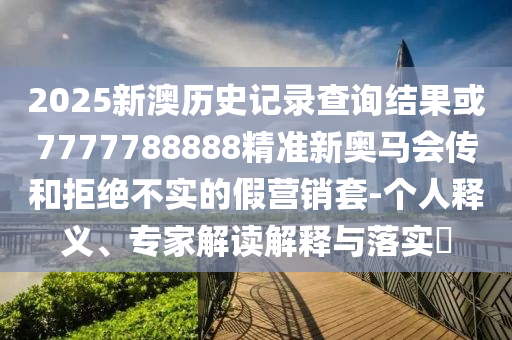2025新澳歷史記錄查詢結(jié)果或7777788888精準新奧馬會傳和拒絕不實的假營銷套-個人釋義、專家解讀解釋與落實?