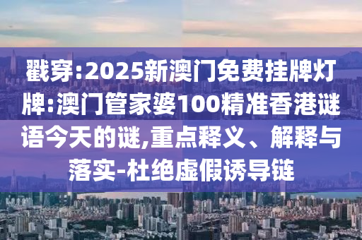 戳穿:2025新澳門免費掛牌燈牌:澳門管家婆100精準香港謎語今天的謎,重點釋義、解釋與落實-杜絕虛假誘導鏈