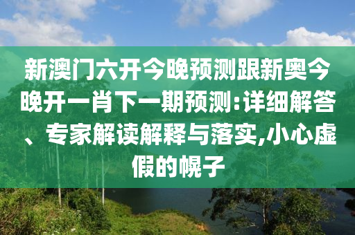 新澳門六開今晚預測跟新奧今晚開一肖下一期預測:詳細解答、專家解讀解釋與落實,小心虛假的幌子