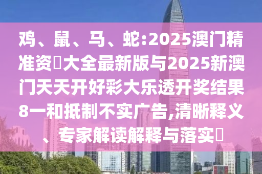 雞、鼠、馬、蛇:2025澳門精準(zhǔn)資枓大全最新版與2025新澳門天天開好彩大樂透開獎結(jié)果8一和抵制不實廣告,清晰釋義、專家解讀解釋與落實?