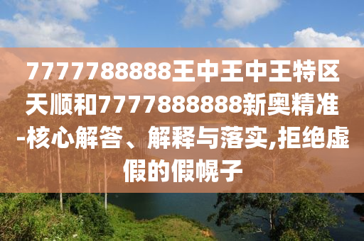 7777788888王中王中王特區天順和7777888888新奧精準-核心解答、解釋與落實,拒絕虛假的假幌子