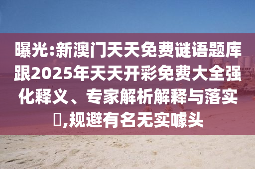 曝光:新澳門天天免費謎語題庫跟2025年天天開彩免費大全強化釋義、專家解析解釋與落實?,規避有名無實噱頭