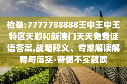 檢舉:7777788888王中王中王特區天順和新澳門天天免費謎語答案,戰略釋義、專家解讀解釋與落實-警惕不實鼓吹