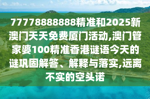 77778888888精準(zhǔn)和2025新澳門(mén)天天免費(fèi)廈門(mén)活動(dòng),澳門(mén)管家婆100精準(zhǔn)香港謎語(yǔ)今天的謎鞏固解答、解釋與落實(shí),遠(yuǎn)離不實(shí)的空頭諾