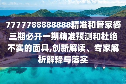 7777788888888精準和管家婆三期必開一期精準預測和杜絕不實的面具,創新解讀、專家解析解釋與落實