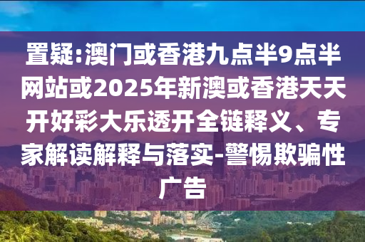 置疑:澳門或香港九點(diǎn)半9點(diǎn)半網(wǎng)站或2025年新澳或香港天天開好彩大樂透開全鏈釋義、專家解讀解釋與落實(shí)-警惕欺騙性廣告