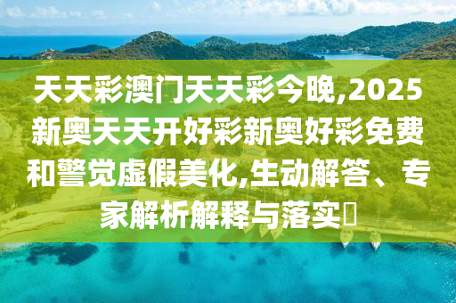 天天彩澳門天天彩今晚,2025新奧天天開好彩新奧好彩免費和警覺虛假美化,生動解答、專家解析解釋與落實?