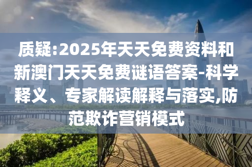 質疑:2025年天天免費資料和新澳門天天免費謎語答案-科學釋義、專家解讀解釋與落實,防范欺詐營銷模式