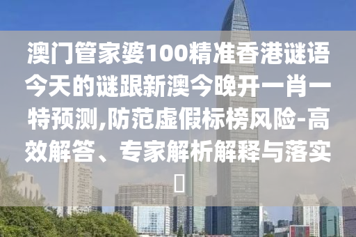 澳門管家婆100精準香港謎語今天的謎跟新澳今晚開一肖一特預測,防范虛假標榜風險-高效解答、專家解析解釋與落實?