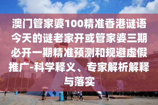 澳門(mén)管家婆100精準(zhǔn)香港謎語(yǔ)今天的謎老家開(kāi)或管家婆三期必開(kāi)一期精準(zhǔn)預(yù)測(cè)和規(guī)避虛假推廣-科學(xué)釋義、專家解析解釋與落實(shí)