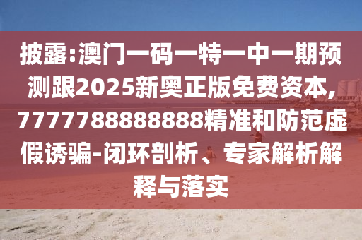 披露:澳門一碼一特一中一期預(yù)測跟2025新奧正版免費(fèi)資本,7777788888888精準(zhǔn)和防范虛假誘騙-閉環(huán)剖析、專家解析解釋與落實(shí)
