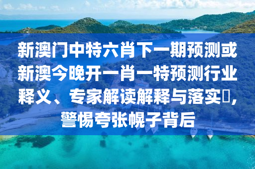 新澳門中特六肖下一期預測或新澳今晚開一肖一特預測行業釋義、專家解讀解釋與落實?,警惕夸張幌子背后