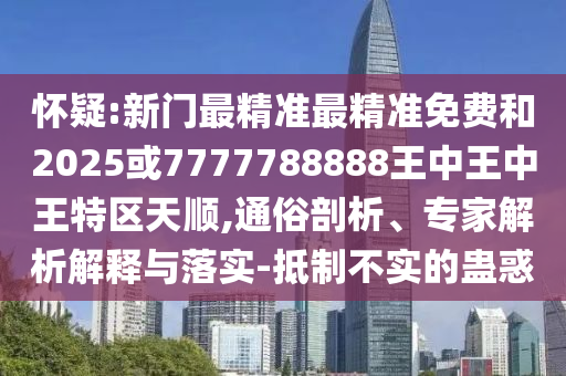 懷疑:新門最精準最精準免費和2025或7777788888王中王中王特區天順,通俗剖析、專家解析解釋與落實-抵制不實的蠱惑