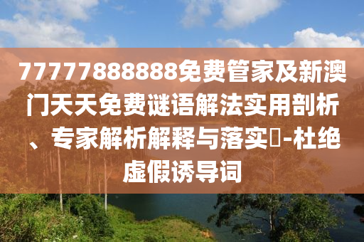 77777888888免費管家及新澳門天天免費謎語解法實用剖析、專家解析解釋與落實?-杜絕虛假誘導(dǎo)詞